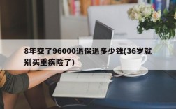 8年交了96000退保退多少钱(36岁就别买重疾险了)