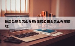 住房公积金怎么办理(住房公积金怎么办理提取)