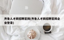 齐鲁人才网招聘官网(齐鲁人才网招聘官网企业登录)