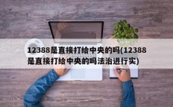 12388是直接打给中央的吗(12388是直接打给中央的吗法治进行实)