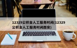 12329公积金人工服务时间(12329公积金人工服务时间西安)