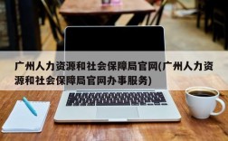 广州人力资源和社会保障局官网(广州人力资源和社会保障局官网办事服务)