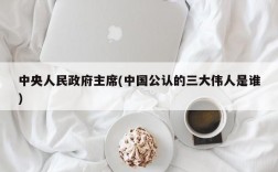 中央人民政府主席(中国公认的三大伟人是谁)