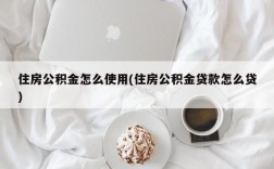 住房公积金怎么使用(住房公积金贷款怎么贷)