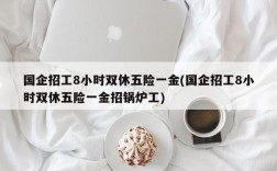 国企招工8小时双休五险一金(国企招工8小时双休五险一金招锅炉工)