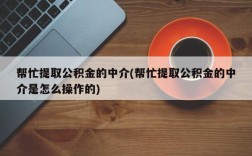 帮忙提取公积金的中介(帮忙提取公积金的中介是怎么操作的)