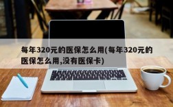 每年320元的医保怎么用(每年320元的医保怎么用,没有医保卡)