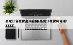 黑龙江省社保查询官网(黑龙江社保局电话12333)