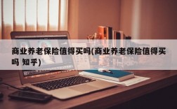 商业养老保险值得买吗(商业养老保险值得买吗 知乎)