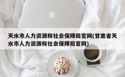 天水市人力资源和社会保障局官网(甘肃省天水市人力资源和社会保障局官网)