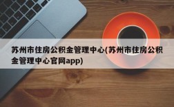 苏州市住房公积金管理中心(苏州市住房公积金管理中心官网app)