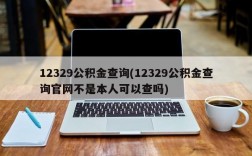 12329公积金查询(12329公积金查询官网不是本人可以查吗)