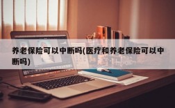 养老保险可以中断吗(医疗和养老保险可以中断吗)