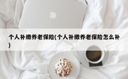 个人补缴养老保险(个人补缴养老保险怎么补)