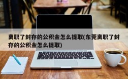 离职了封存的公积金怎么提取(东莞离职了封存的公积金怎么提取)