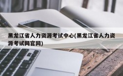 黑龙江省人力资源考试中心(黑龙江省人力资源考试网官网)