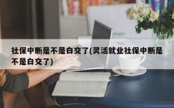 社保中断是不是白交了(灵活就业社保中断是不是白交了)