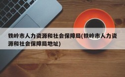 铁岭市人力资源和社会保障局(铁岭市人力资源和社会保障局地址)