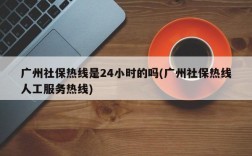 广州社保热线是24小时的吗(广州社保热线人工服务热线)