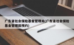 广东省社会保险基金管理局(广东省社会保险基金管理局预约)