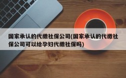 国家承认的代缴社保公司(国家承认的代缴社保公司可以给孕妇代缴社保吗)