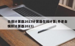 社保计算器2023计算器在线计算(养老金模拟计算器2023)