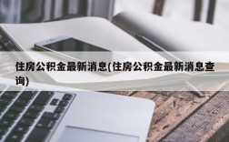 住房公积金最新消息(住房公积金最新消息查询)