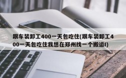 跟车装卸工400一天包吃住(跟车装卸工400一天包吃住我想在郑州找一个搬运I)