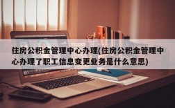 住房公积金管理中心办理(住房公积金管理中心办理了职工信息变更业务是什么意思)