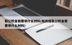 取公积金需要带什么材料(租房提取公积金需要带什么材料)