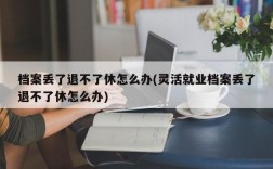 档案丢了退不了休怎么办(灵活就业档案丢了退不了休怎么办)