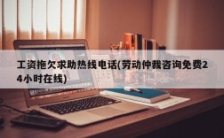 工资拖欠求助热线电话(劳动仲裁咨询免费24小时在线)