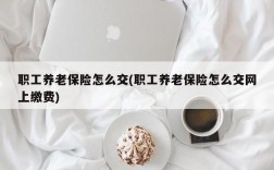 职工养老保险怎么交(职工养老保险怎么交网上缴费)