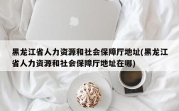 黑龙江省人力资源和社会保障厅地址(黑龙江省人力资源和社会保障厅地址在哪)