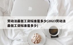 劳动法最低工资标准是多少(2023劳动法最低工资标准是多少)