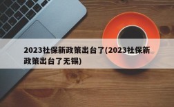 2023社保新政策出台了(2023社保新政策出台了无锡)