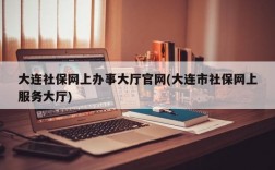 大连社保网上办事大厅官网(大连市社保网上服务大厅)