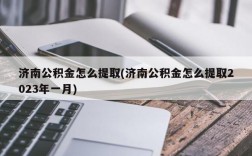 济南公积金怎么提取(济南公积金怎么提取2023年一月)