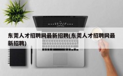 东莞人才招聘网最新招聘(东莞人才招聘网最新招聘)