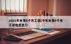 2021年补发6个月工资(今年补发6个月工资啥意思?)