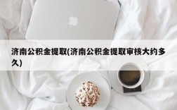 济南公积金提取(济南公积金提取审核大约多久)