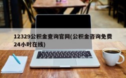 12329公积金查询官网(公积金咨询免费24小时在线)