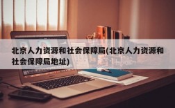 北京人力资源和社会保障局(北京人力资源和社会保障局地址)