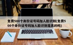 免费500个身份证号码加人脸识别(免费500个身份证号码加人脸识别是真的吗)