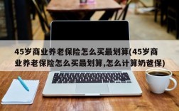 45岁商业养老保险怎么买最划算(45岁商业养老保险怎么买最划算,怎么计算奶爸保)