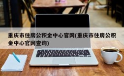 重庆市住房公积金中心官网(重庆市住房公积金中心官网查询)