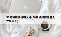 58同城如何招聘人才(58同城如何招聘人才暑假工)