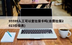 95599人工可以查社保卡吗(自费社保2023价格表)