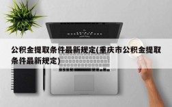 公积金提取条件最新规定(重庆市公积金提取条件最新规定)