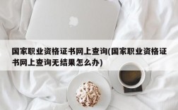 国家职业资格证书网上查询(国家职业资格证书网上查询无结果怎么办)